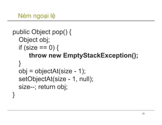 Ném ngoại lệ

public Object pop() {
  Object obj;
  if (size == 0) {
       throw new EmptyStackException();
  }
  obj = objectAt(size - 1);
  setObjectAt(size - 1, null);
  size--; return obj;
}

                                          25
 