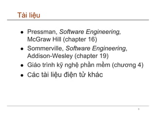 Tài liệu

   Pressman, Software Engineering,
   McGraw Hill (chapter 16)
   Sommerville, Software Engineering,
   Addison-Wesley (chapter 19)
   Giáo trình kỹ nghệ phần mềm (chương 4)
   Các tài liệu điện tử khác




                                       3
 