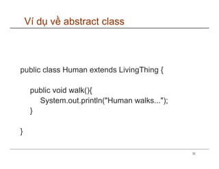 Ví dụ về abstract class



public class Human extends LivingThing {

     public void walk(){
       System.out.println("Human walks...");
     }

}

                                               32
 