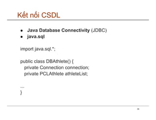 Kết nối CSDL

      Java Database Connectivity (JDBC)
      java.sql

import java.sql.*;

public class DBAthlete() {
 private Connection connection;
 private PCLAthlete athleteList;

...
}


                                          36
 