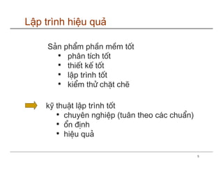 Lập trình hiệu quả

     S¶n phÈm phÇn mÒm tèt
       • ph©n tÝch tèt
       • thiÕt kÕ tèt
       • lËp trình tèt
       • kiÓm thö chÆt chÏ

    kü thuËt lËp trình tèt
       • chuyªn nghiÖp (tu©n theo c¸c chuÈn)
       • æn ®Þnh
       • hiÖu qu¶

                                               5
 