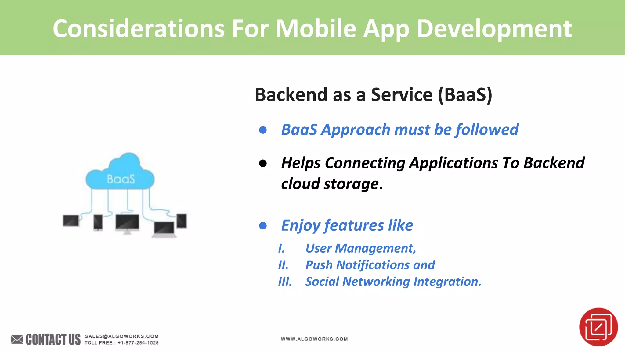 Considerations For Mobile App Development
Backend as a Service (BaaS)
● BaaS Approach must be followed
● Helps Connecting Applications To Backend
cloud storage.
● Enjoy features like
I. User Management,
II. Push Notifications and
III. Social Networking Integration.
 