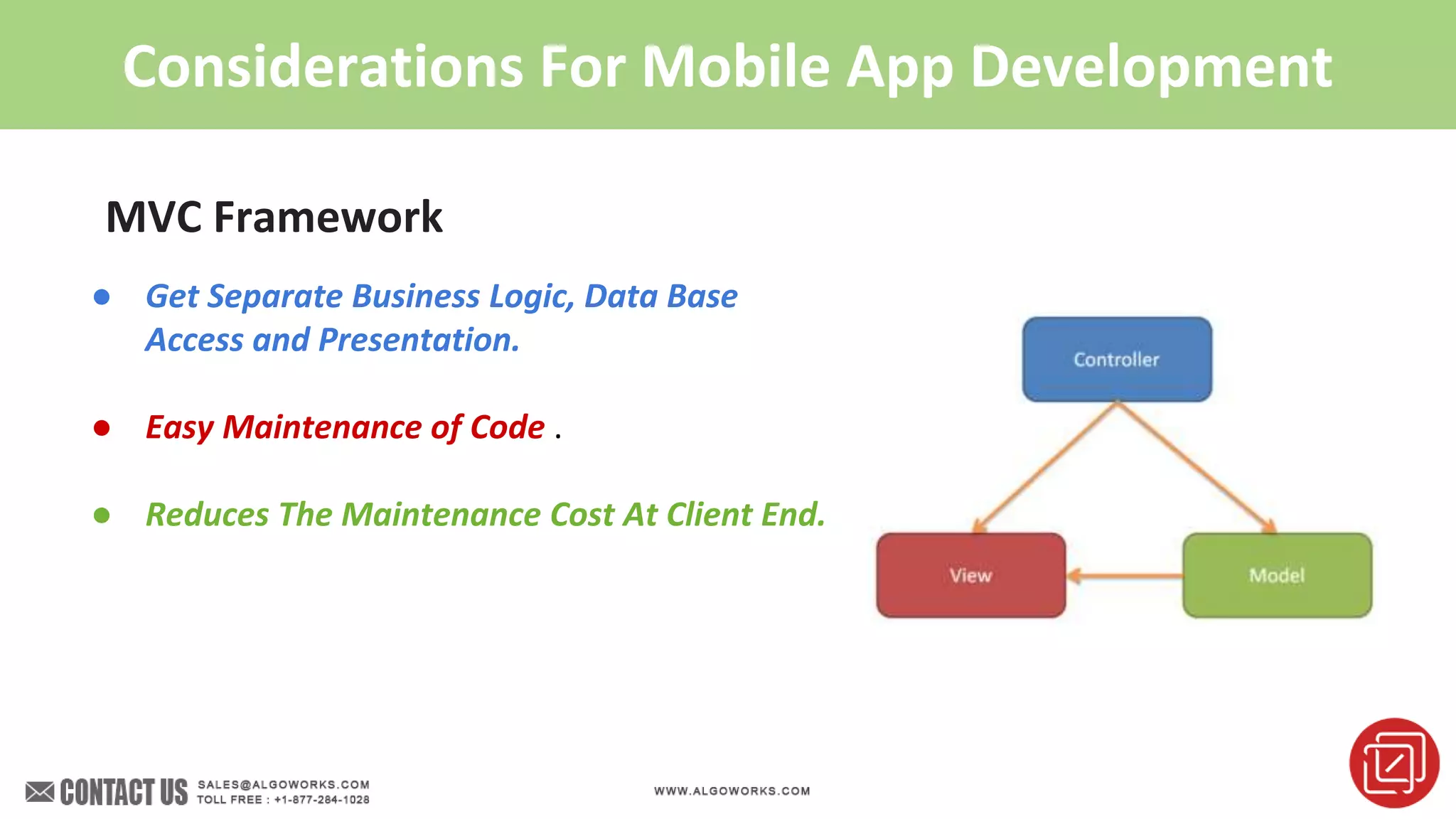 Considerations For Mobile App Development
MVC Framework
● Get Separate Business Logic, Data Base
Access and Presentation.
● Easy Maintenance of Code .
● Reduces The Maintenance Cost At Client End.
 