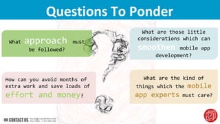 Considerations For Mobile App DevelopmentQuestions To Ponder
What approach must
be followed?
What are the kind of
things which the mobile
app experts must care?
What are those little
considerations which can
smoothen mobile app
development?
How can you avoid months of
extra work and save loads of
effort and money?
 