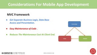 Considerations For Mobile App Development
MVC Framework
● Get Separate Business Logic, Data Base
Access and Presentation.
● Easy Maintenance of Code .
● Reduces The Maintenance Cost At Client End.
 
