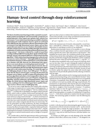 LETTER doi:10.1038/nature14236
Human-level control through deep reinforcement
learning
Volodymyr Mnih1
*, Koray Kavukcuoglu1
*, David Silver1
*, Andrei A. Rusu1
, Joel Veness1
, Marc G. Bellemare1
, Alex Graves1
,
Martin Riedmiller1
, Andreas K. Fidjeland1
, Georg Ostrovski1
, Stig Petersen1
, Charles Beattie1
, Amir Sadik1
, Ioannis Antonoglou1
,
Helen King1
, Dharshan Kumaran1
, Daan Wierstra1
, Shane Legg1
& Demis Hassabis1
Thetheoryofreinforcementlearningprovidesanormativeaccount1
,
deeply rooted in psychological2
and neuroscientific3
perspectives on
animal behaviour, of how agents may optimize their control of an
environment.Tousereinforcementlearningsuccessfullyinsituations
approaching real-worldcomplexity, however, agentsareconfronted
with a difficult task: theymust deriveefficientrepresentations ofthe
environment from high-dimensional sensory inputs, and use these
togeneralizepastexperiencetonewsituations.Remarkably,humans
andotheranimals seemtosolvethisproblemthrougha harmonious
combinationofreinforcementlearningandhierarchicalsensorypro-
cessing systems4,5
, the former evidenced by a wealth of neural data
revealingnotableparallelsbetweenthephasicsignalsemittedbydopa-
minergic neurons and temporal difference reinforcement learning
algorithms3
.Whilereinforcementlearningagentshaveachievedsome
successesinavarietyofdomains6–8
,theirapplicabilityhaspreviously
beenlimitedtodomainsinwhichusefulfeaturescanbehandcrafted,
or to domains with fully observed, low-dimensional state spaces.
Here we use recent advances in training deep neural networks9–11
to
develop a novel artificial agent, termed a deep Q-network, that can
learnsuccessfulpoliciesdirectlyfromhigh-dimensionalsensoryinputs
using end-to-end reinforcement learning. We tested this agent on
the challenging domain of classic Atari 2600 games12
. We demon-
strate that the deep Q-network agent, receiving only the pixels and
the game score as inputs, was able to surpass the performance of all
previous algorithms and achieve a level comparable to that of a pro-
fessionalhumangamestesteracrossasetof49games,usingthesame
algorithm, network architecture and hyperparameters. This work
bridges the divide between high-dimensional sensory inputs and
actions, resulting in the first artificial agent that is capable of learn-
ing to excel at a diverse array of challenging tasks.
We set out to create a single algorithm that would be able to develop
a wide range of competencies on a varied range of challenging tasks—a
central goal of general artificial intelligence13
that has eluded previous
efforts8,14,15
.Toachievethis,wedevelopedanovelagent,adeepQ-network
(DQN), which is able to combine reinforcement learning with a class
of artificial neural network16
known as deep neural networks. Notably,
recent advances in deep neural networks9–11
, in which several layers of
nodes are used to build up progressively more abstract representations
of the data, have made it possible for artificial neural networks to learn
concepts such as object categories directly from raw sensory data. We
use one particularly successful architecture, the deep convolutional
network17
, which uses hierarchical layers of tiled convolutional filters
to mimic the effects of receptive fields—inspired byHubel and Wiesel’s
seminalworkonfeedforwardprocessinginearlyvisualcortex18
—thereby
exploitingthe localspatial correlations present in images, and building
in robustness to natural transformations such as changes of viewpoint
or scale.
We consider tasks in which the agent interacts with an environment
throughasequenceofobservations,actionsandrewards.Thegoalofthe
agent is to select actions in a fashion that maximizes cumulative future
reward. More formally, we use a deep convolutional neural network to
approximate the optimal action-value function
Q!
s,a
ð Þ~ max
p
rtzcrtz1zc2
rtz2z . . . jst~s, at~a, p
! "
,
which is the maximum sum of rewards rt discounted by c at each time-
step t, achievable by a behaviour policy p 5 P(ajs), after making an
observation (s) and taking an action (a) (see Methods)19
.
Reinforcement learning is known to be unstable or even to diverge
when a nonlinear function approximator such as a neural network is
used to represent the action-value (also known as Q) function20
. This
instability has several causes: the correlations present in the sequence
ofobservations,thefactthatsmallupdatestoQ maysignificantlychange
thepolicyandthereforechangethedatadistribution,andthecorrelations
betweentheaction-values(Q)andthe target valuesrzc max
a0
Q s0
, a0
ð Þ.
We address these instabilities with a novel variantof Q-learning, which
uses two key ideas. First, we used a biologically inspired mechanism
termed experience replay21–23
that randomizes over the data, thereby
removing correlationsintheobservationsequenceandsmoothing over
changes in the data distribution(see below for details). Second, we used
an iterative update that adjusts the action-values (Q) towards target
values thatareonlyperiodicallyupdated,therebyreducingcorrelations
with the target.
While other stable methods exist for training neural networks in the
reinforcement learning setting, such as neural fitted Q-iteration24
, these
methodsinvolvetherepeatedtrainingofnetworksdenovoonhundreds
of iterations. Consequently, these methods, unlike our algorithm, are
too inefficient to be used successfully with large neural networks. We
parameterize an approximate value function Q(s,a;hi) using the deep
convolutionalneuralnetworkshowninFig.1,inwhichhi aretheparam-
eters (that is, weights) of the Q-network at iteration i. To perform
experience replay we store the agent’s experiences et 5 (st,at,rt,st 1 1)
at each time-step t in a data set Dt 5 {e1,…,et}. During learning, we
apply Q-learning updates, on samples (or minibatches) of experience
(s,a,r,s9) , U(D), drawn uniformly at random from the pool of stored
samples. The Q-learning update at iteration i uses the following loss
function:
Li hi
ð Þ~ s,a,r,s0
ð Þ*U D
ð Þ rzc max
a0
Q(s0
,a0
; h{
i ){Q s,a; hi
ð Þ
# $2
" #
in which c is the discountfactordetermining the agent’s horizon, hi are
the parameters of the Q-network at iteration i and h{
i are the network
parameters used to compute the target at iteration i. The target net-
work parameters h{
i are only updated with the Q-network parameters
(hi) every C steps and are held fixed between individual updates (see
Methods).
To evaluate our DQN agent, we took advantage of the Atari 2600
platform, which offers a diverse array of tasks (n 5 49) designed to be
*These authors contributed equally to this work.
1
Google DeepMind, 5 New Street Square, London EC4A 3TW, UK.
2 6 F E B R U A R Y 2 0 1 5 | V O L 5 1 8 | N A T U R E | 5 2 9
Macmillan Publishers Limited. All rights reserved
©2015
 