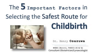 Dr. Henry Osazuwa
M B B S ( B e n i n ) , F WA C S ( O & G )
Consultant Obstetrician/Gynaecologist
The 5 Important Factors in
Selecting the Safest Route for
Childbirth
 