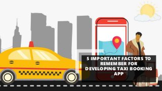 5 IMPORTANT FACTORS TO
REMEMBER FOR
DEVELOPING TAXI BOOKING
APP
 