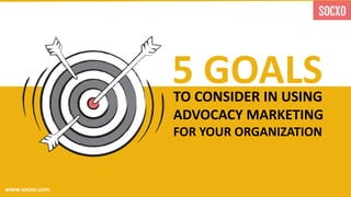 TO CONSIDER IN USING
ADVOCACY MARKETING
FOR YOUR ORGANIZATION
5 GOALS
www.socxo.com
 
