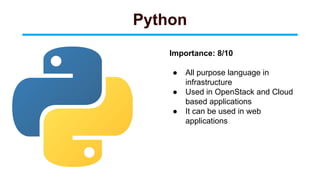 Python
Importance: 8/10
● All purpose language in
infrastructure
● Used in OpenStack and Cloud
based applications
● It can be used in web
applications
 