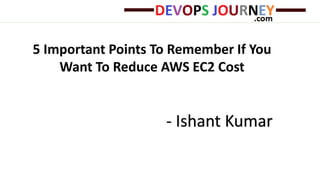 5 Important Points To Remember If You
Want To Reduce AWS EC2 Cost
- Ishant Kumar
 