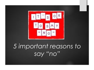 5 important reasons to
say “no”
 