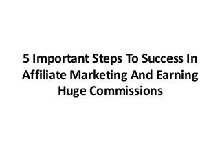 5 Important Steps To Success In
Affiliate Marketing And Earning
Huge Commissions
 