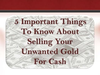 5 Important Things
  To Know About
   Selling Your
  Unwanted Gold
     For Cash
 