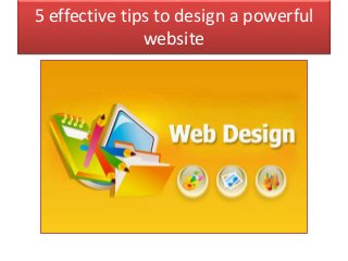 5 effective tips to design a powerful 
website 
 