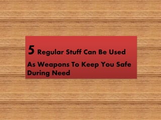 5Regular Stuff Can Be Used
As Weapons To Keep You Safe
During Need
 