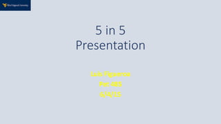 5 in 5
Presentation
Luis Figueroa
Pet 485
6/4/15
 