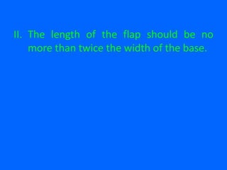 II. The length of the flap should be no
more than twice the width of the base.
 