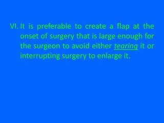 VI. It is preferable to create a flap at the
onset of surgery that is large enough for
the surgeon to avoid either tearing it or
interrupting surgery to enlarge it.
 