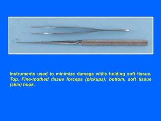 Instruments used to minimize damage while holding soft tissue.
Top, Fine-toothed tissue forceps (pickups); bottom, soft tissue
(skin) hook.
 