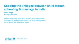 Scoping the linkages between child labour,
schooling & marriage in India
Renu Singh
Young Lives India
Inception Scoping Workshop: Evidence on Educational
Strategies to Address Child Labour in India & Bangladesh
13-14 Nov 2019, New Delhi, India
 