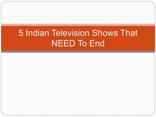 5 Indian Television Shows That
NEED To End
 