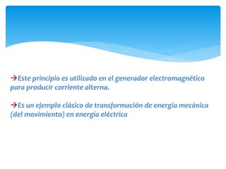Este principio es utilizado en el generador electromagnético
para producir corriente alterna.
Es un ejemplo clásico de transformación de energía mecánica
(del movimiento) en energía eléctrica
 
