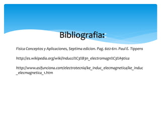 Bibliografia::
Fisica Conceptos y Aplicaciones, Septima edicion. Pag. 602-611. Paul E. Tippens
http://es.wikipedia.org/wiki/Inducci%C3%B3n_electromagn%C3%A9tica
http://www.asifunciona.com/electrotecnia/ke_induc_elecmagnetica/ke_induc
_elecmagnetica_1.htm
 