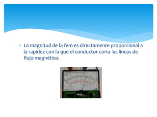  La magnitud de la fem es directamente proporcional a
la rapidez con la que el conductor corta las líneas de
flujo magnético.
 