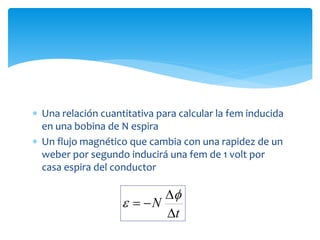  Una relación cuantitativa para calcular la fem inducida
en una bobina de N espira
 Un flujo magnético que cambia con una rapidez de un
weber por segundo inducirá una fem de 1 volt por
casa espira del conductor
t
N






 