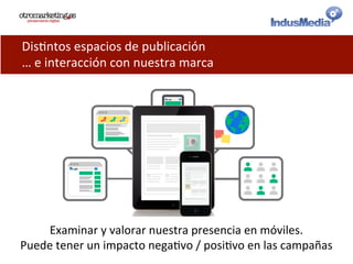 Dis@ntos	
  espacios	
  de	
  publicación	
  
…	
  e	
  interacción	
  con	
  nuestra	
  marca	
  
Examinar	
  y	
  valorar	
  nuestra	
  presencia	
  en	
  móviles.	
  
Puede	
  tener	
  un	
  impacto	
  nega@vo	
  /	
  posi@vo	
  en	
  las	
  campañas	
  
 