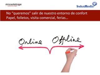 No	
  “queremos”	
  salir	
  de	
  nuestro	
  entorno	
  de	
  confort	
  
Papel,	
  folletos,	
  visita	
  comercial,	
  ferias…	
  
 