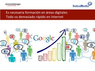 Es	
  necesaria	
  formación	
  en	
  áreas	
  digitales	
  
Todo	
  va	
  demasiado	
  rápido	
  en	
  Internet	
  
 