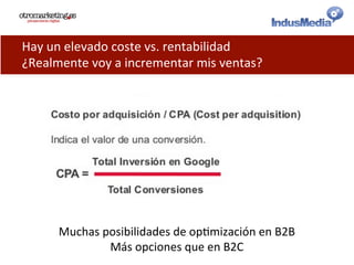 Hay	
  un	
  elevado	
  coste	
  vs.	
  rentabilidad	
  
¿Realmente	
  voy	
  a	
  incrementar	
  mis	
  ventas?	
  
Muchas	
  posibilidades	
  de	
  op@mización	
  en	
  B2B	
  
Más	
  opciones	
  que	
  en	
  B2C	
  
 