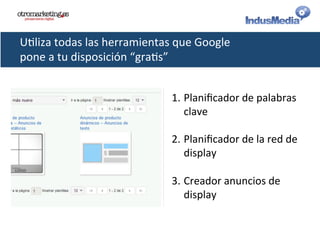 U@liza	
  todas	
  las	
  herramientas	
  que	
  Google	
  
pone	
  a	
  tu	
  disposición	
  “gra@s”	
  
1. Planiﬁcador	
  de	
  palabras	
  
clave	
  
2. Planiﬁcador	
  de	
  la	
  red	
  de	
  
display	
  
3. Creador	
  anuncios	
  de	
  
display	
  
 