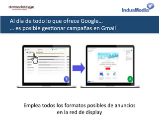 Al	
  día	
  de	
  todo	
  lo	
  que	
  ofrece	
  Google…	
  
…	
  es	
  posible	
  ges@onar	
  campañas	
  en	
  Gmail	
  
Emplea	
  todos	
  los	
  formatos	
  posibles	
  de	
  anuncios	
  
en	
  la	
  red	
  de	
  display	
  
 