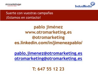 Suerte	
  con	
  vuestras	
  campañas	
  
¡Estamos	
  en	
  contacto!	
  
pablo jiménez
www.otromarketing.es
@otromarketing
es.linkedin.com/in/jimenezpablo/
pablo.jimenez@otromarketing.es
otromarketing@otromarketing.es
T: 647 55 12 23
 