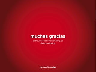 pablo jiménez
www.otromarketing.es
@otromarketing
es.linkedin.com/in/jimenezpablo/
pablo.jimenez@otromarketing.es
otromarketing@otromarketing.es
T: 647 55 12 23
Suerte	
  con	
  vuestras	
  campañas	
  	
  
¡Estamos	
  en	
  contacto!	
  	
  
 