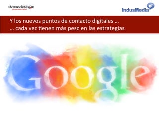 Y	
  los	
  nuevos	
  puntos	
  de	
  contacto	
  digitales	
  …	
  
…	
  cada	
  vez	
  @enen	
  más	
  peso	
  en	
  las	
  estrategias	
  
 