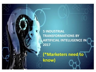 5 INDUSTRIAL
TRANSFORMATIONS BY
ARTIFICIAL INTELLIGENCE IN
2017
(*Marketers need to
know)
 