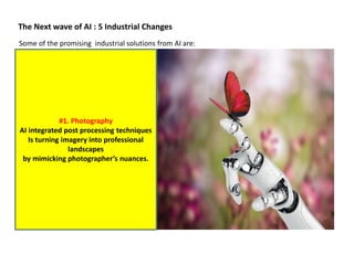 The Next wave of AI : 5 Industrial Changes
#1. Photography
AI integrated post processing techniques
Is turning imagery into professional
landscapes
by mimicking photographer’s nuances.
Some of the promising industrial solutions from AI are:
 