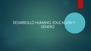 DESARROLLO HUMANO, EDUCACION Y
GÉNERO
 