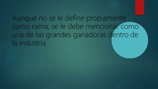 Aunque no se le define propiamente
como rama, se le debe mencionar como
una de las grandes ganadoras dentro de
la industria
 