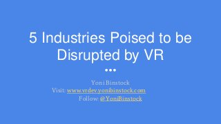 5 Industries Poised to be
Disrupted by VR
Yoni Binstock
Visit: www.vrdev.yonibinstock.com
Follow: @YoniBinstock
 