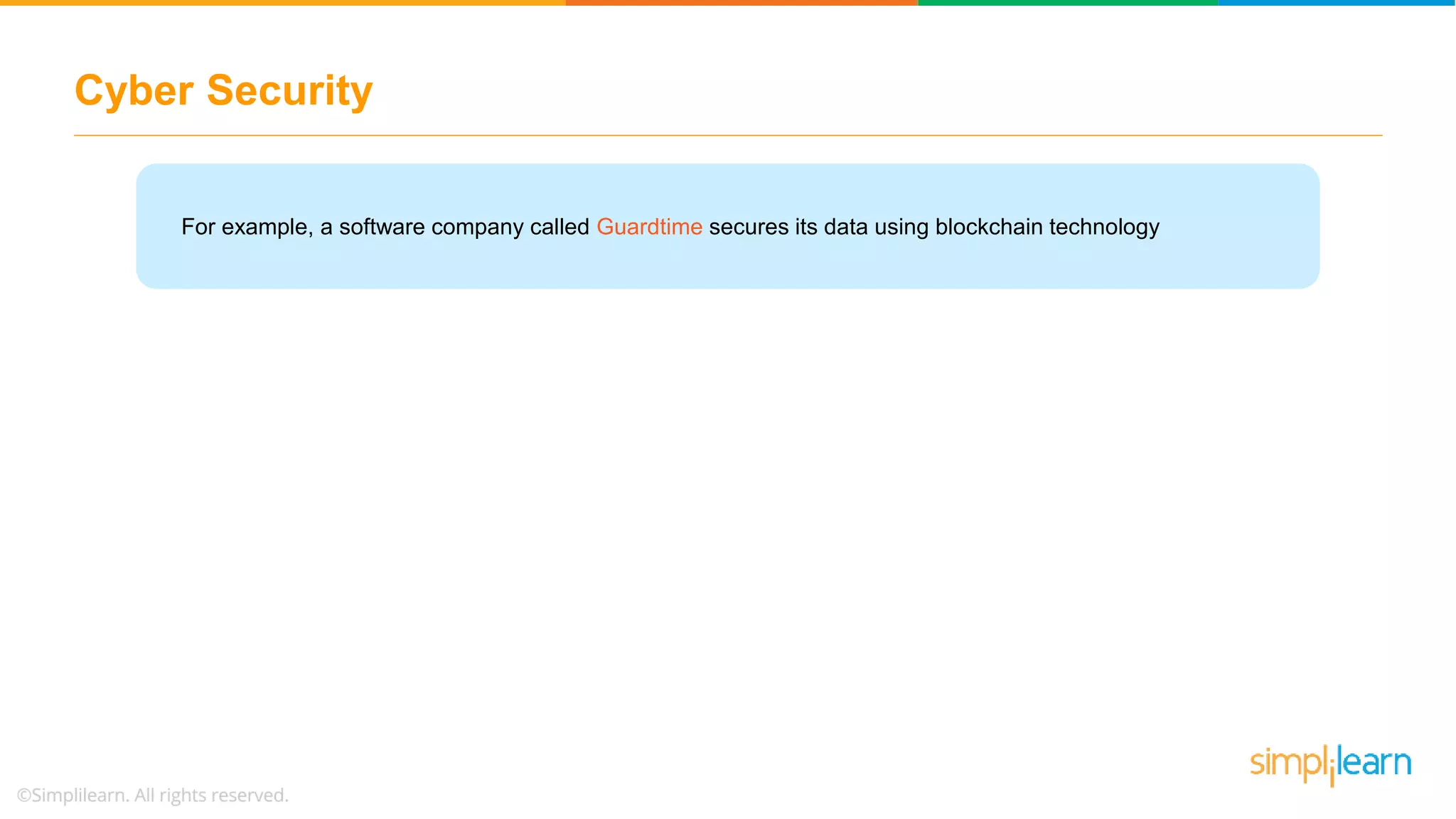 Cyber Security
For example, a software company called Guardtime secures its data using blockchain technology
 