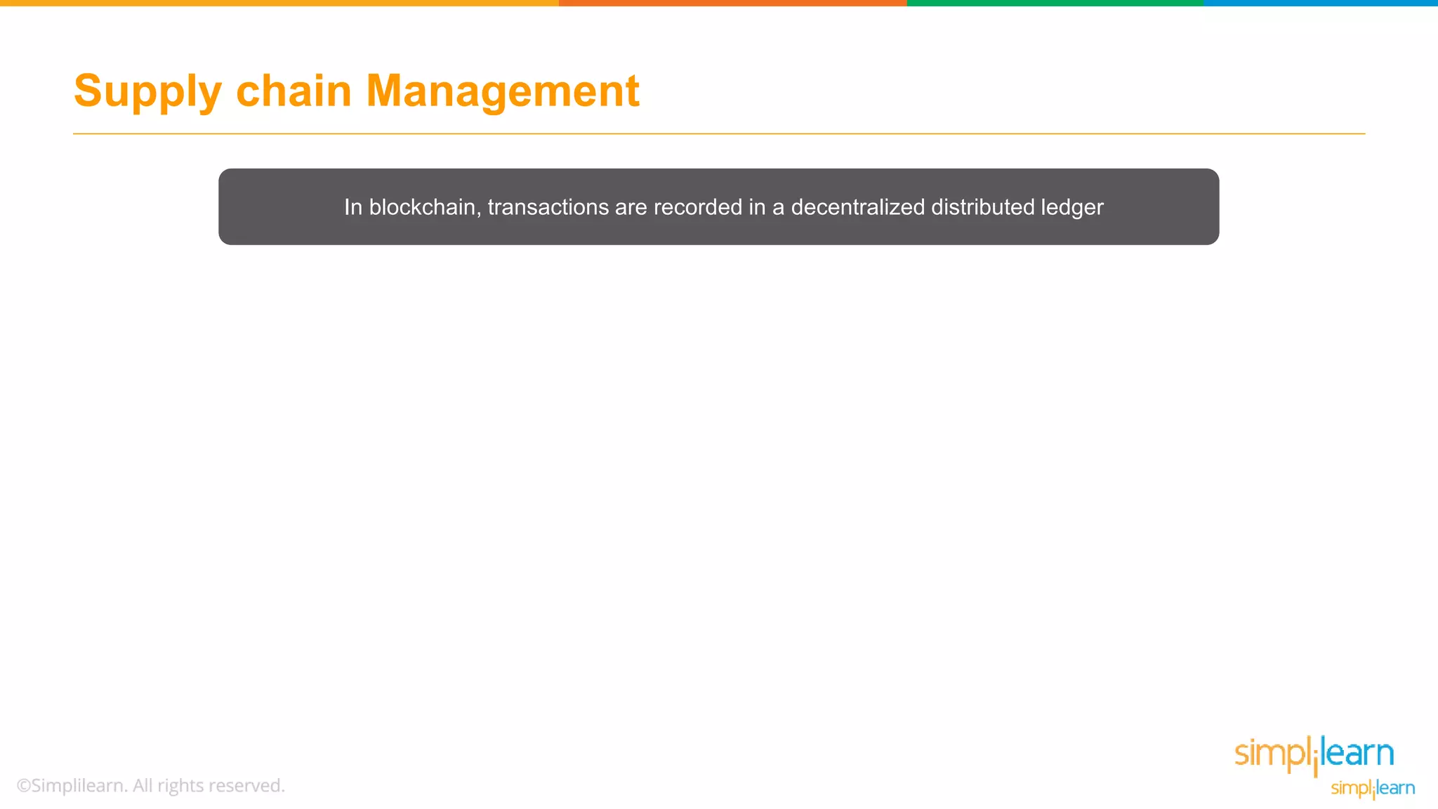 Supply chain Management
In blockchain, transactions are recorded in a decentralized distributed ledger
 