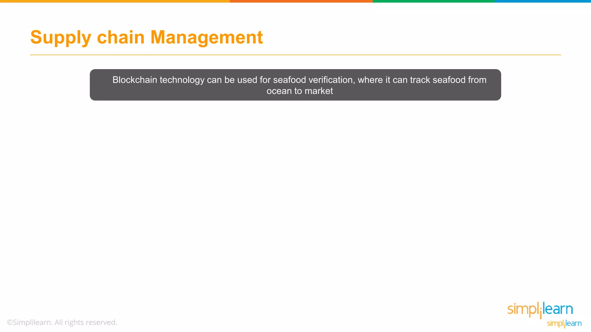 Supply chain Management
Blockchain technology can be used for seafood verification, where it can track seafood from
ocean to market
 