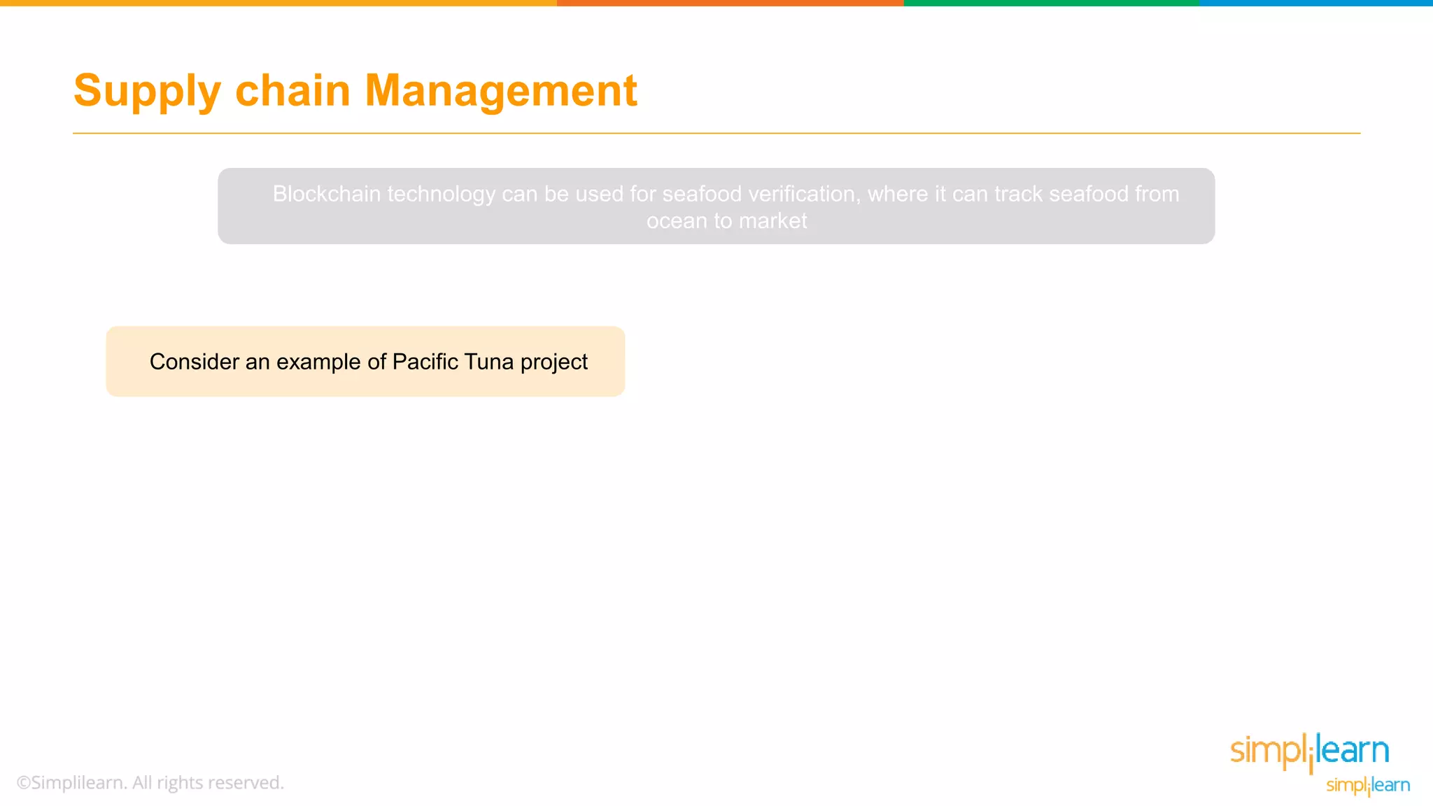 Supply chain Management
Blockchain technology can be used for seafood verification, where it can track seafood from
ocean to market
Consider an example of Pacific Tuna project
 