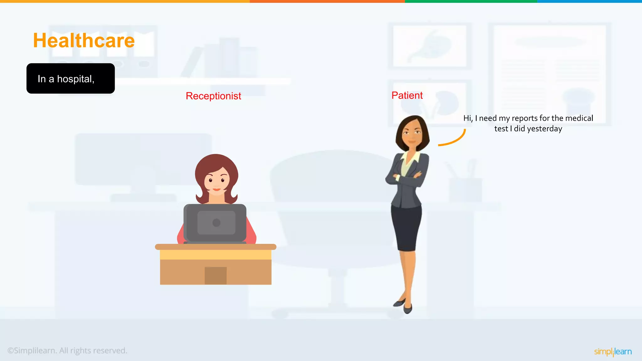 Healthcare
In a hospital,
Hi, I need my reports for the medical
test I did yesterday
Receptionist Patient
 