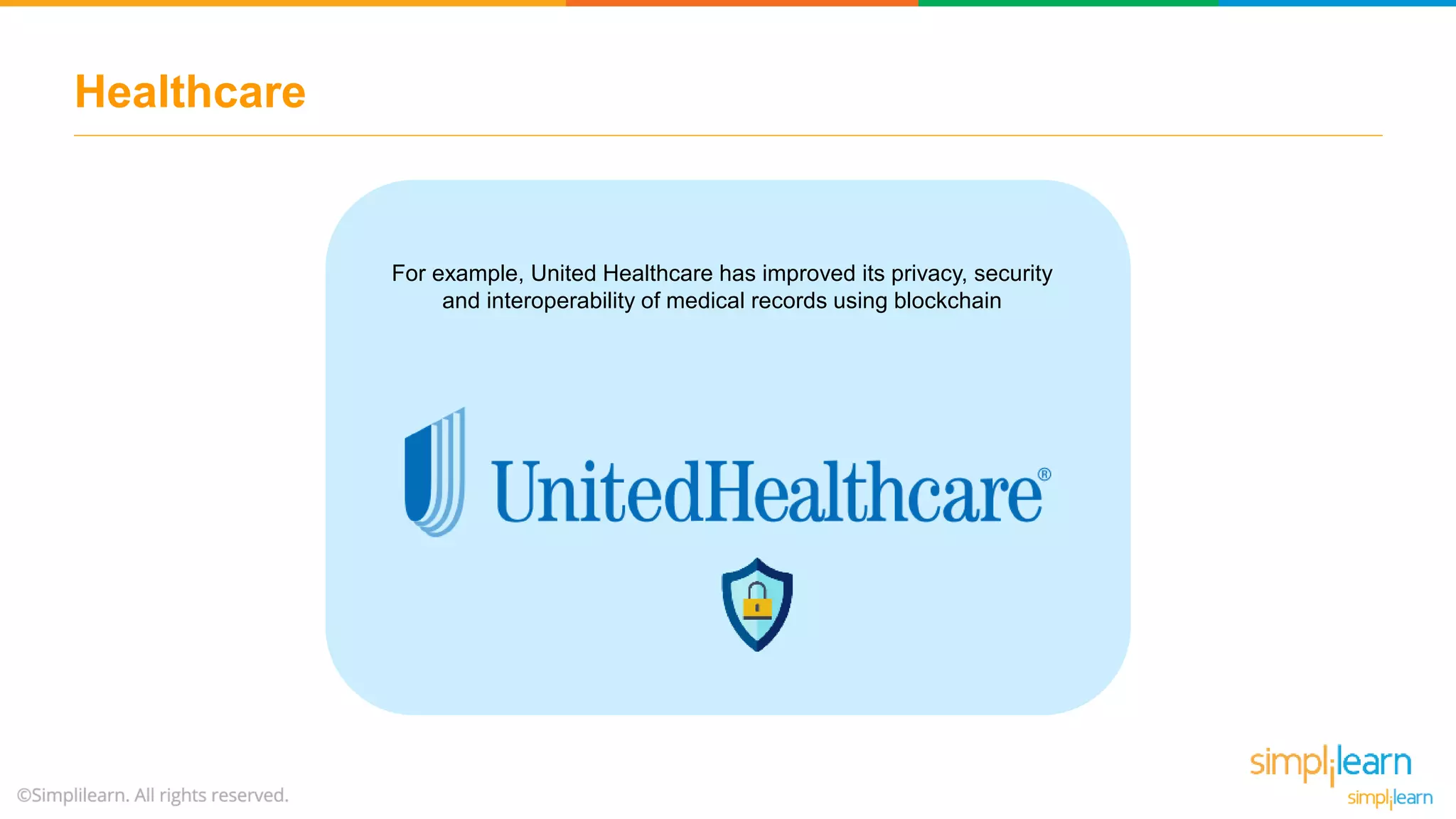 Healthcare
For example, United Healthcare has improved its privacy, security
and interoperability of medical records using blockchain
 